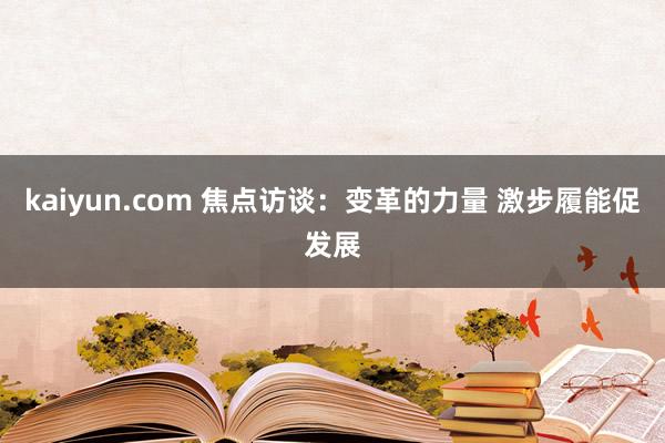 kaiyun.com 焦点访谈：变革的力量 激步履能促发展