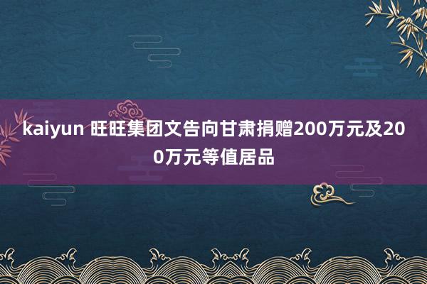 kaiyun 旺旺集团文告向甘肃捐赠200万元及200万元等值居品