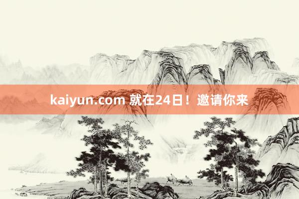 kaiyun.com 就在24日！邀请你来