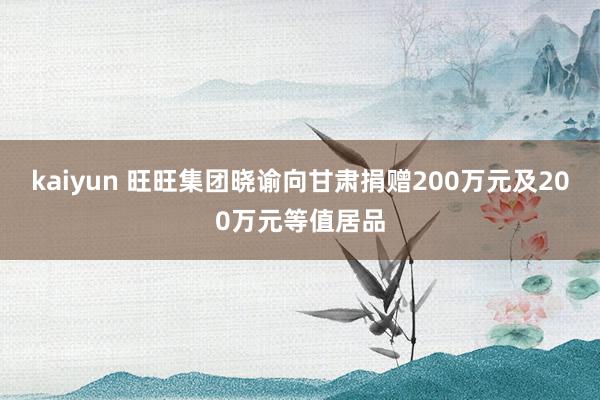 kaiyun 旺旺集团晓谕向甘肃捐赠200万元及200万元等值居品