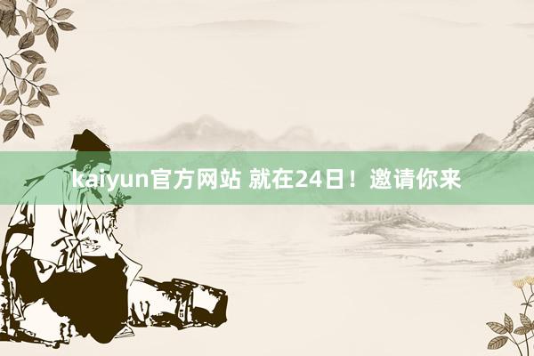 kaiyun官方网站 就在24日！邀请你来