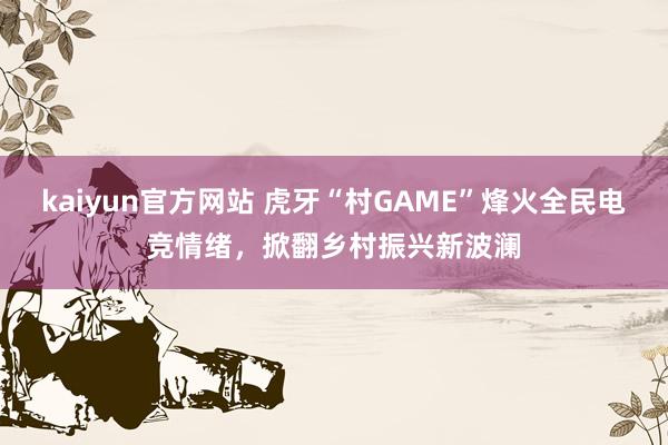 kaiyun官方网站 虎牙“村GAME”烽火全民电竞情绪，掀翻乡村振兴新波澜