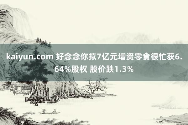 kaiyun.com 好念念你拟7亿元增资零食很忙获6.64%股权 股价跌1.3%