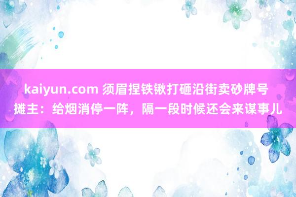 kaiyun.com 须眉捏铁锹打砸沿街卖砂牌号 摊主：给烟消停一阵，隔一段时候还会来谋事儿