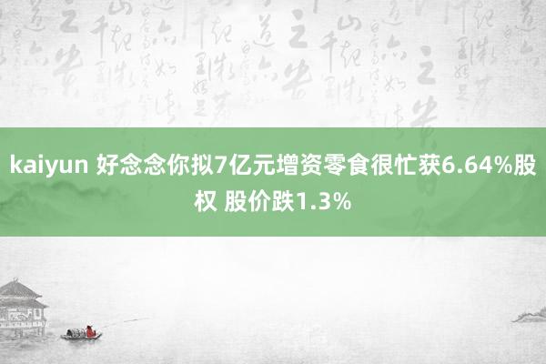 kaiyun 好念念你拟7亿元增资零食很忙获6.64%股权 股价跌1.3%