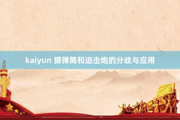 kaiyun 掷弹筒和迫击炮的分歧与应用