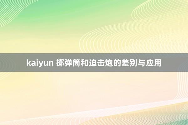 kaiyun 掷弹筒和迫击炮的差别与应用