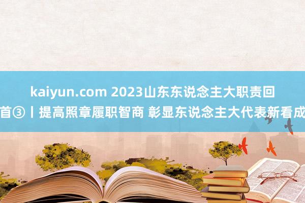 kaiyun.com 2023山东东说念主大职责回首③丨提高照章履职智商 彰显东说念主大代表新看成