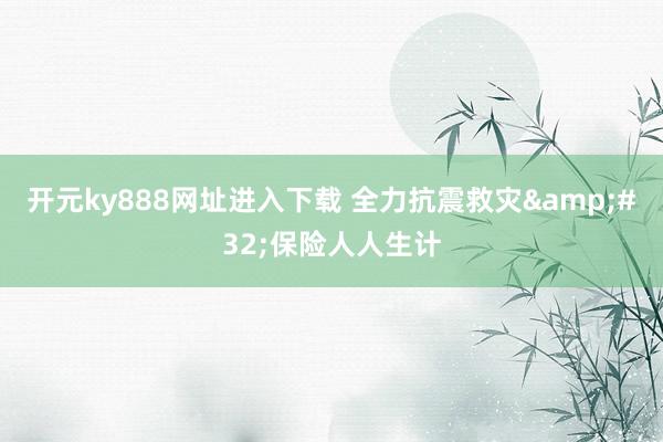 开元ky888网址进入下载 全力抗震救灾&#32;保险人人生计