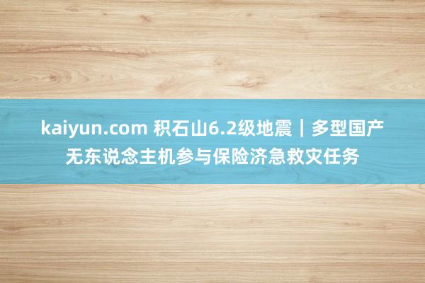 kaiyun.com 积石山6.2级地震｜多型国产无东说念主机参与保险济急救灾任务