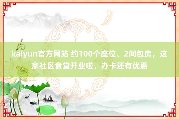 kaiyun官方网站 约100个座位、2间包房，这家社区食堂开业啦，办卡还有优惠