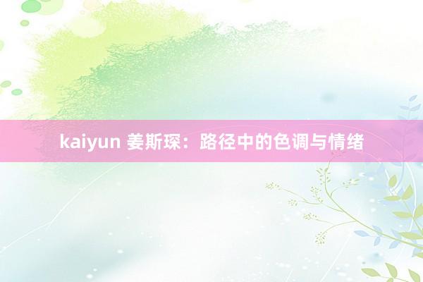 kaiyun 姜斯琛：路径中的色调与情绪