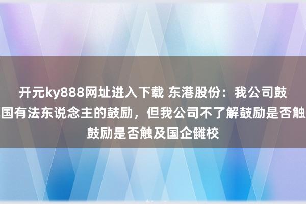 开元ky888网址进入下载 东港股份：我公司鼓励中包含有国有法东说念主的鼓励，但我公司不了解鼓励是否触及国企雠校