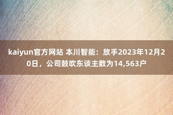 kaiyun官方网站 本川智能：放手2023年12月20日，公司鼓吹东谈主数为14,563户