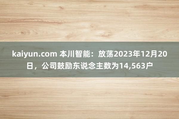 kaiyun.com 本川智能：放荡2023年12月20日，公司鼓励东说念主数为14,563户