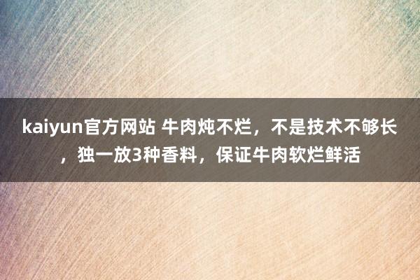 kaiyun官方网站 牛肉炖不烂，不是技术不够长，独一放3种香料，保证牛肉软烂鲜活