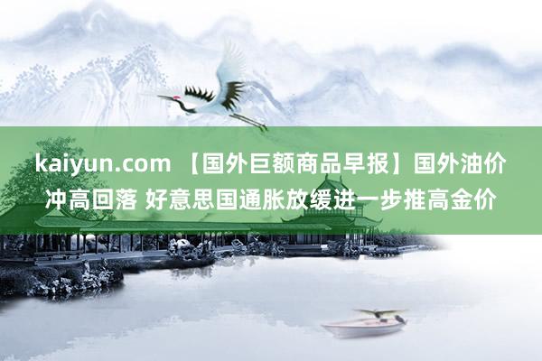 kaiyun.com 【国外巨额商品早报】国外油价冲高回落 好意思国通胀放缓进一步推高金价