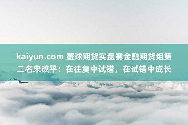 kaiyun.com 寰球期货实盘赛金融期货组第二名宋改平：在往复中试错，在试错中成长