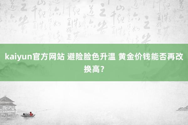 kaiyun官方网站 避险脸色升温 黄金价钱能否再改换高？