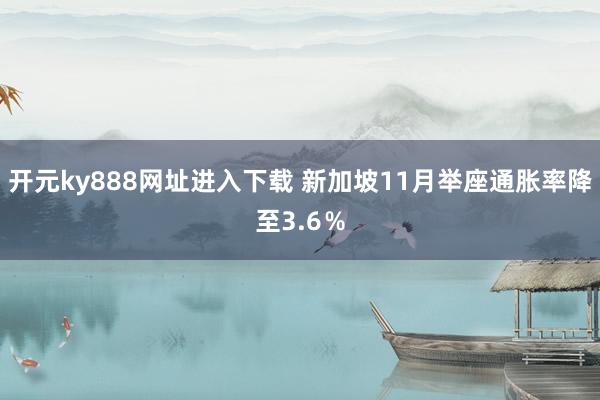 开元ky888网址进入下载 新加坡11月举座通胀率降至3.6％