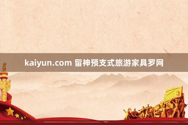 kaiyun.com 留神预支式旅游家具罗网