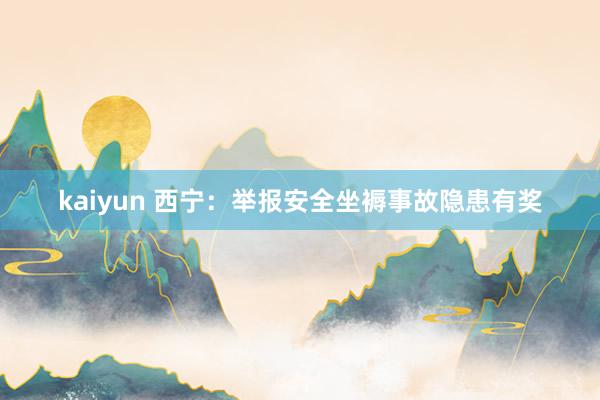 kaiyun 西宁：举报安全坐褥事故隐患有奖