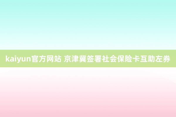 kaiyun官方网站 京津冀签署社会保险卡互助左券