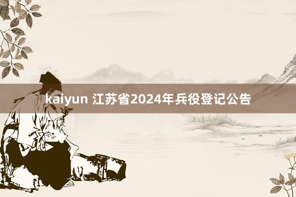 kaiyun 江苏省2024年兵役登记公告