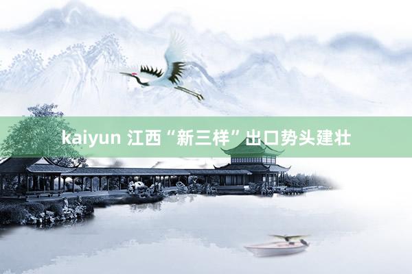 kaiyun 江西“新三样”出口势头建壮