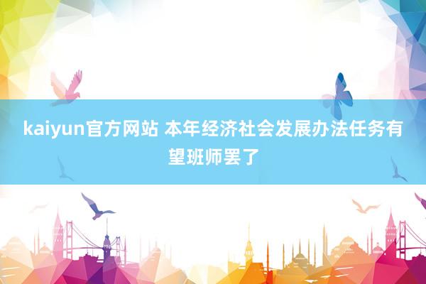 kaiyun官方网站 本年经济社会发展办法任务有望班师罢了