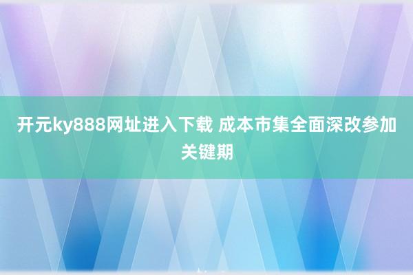 开元ky888网址进入下载 成本市集全面深改参加关键期