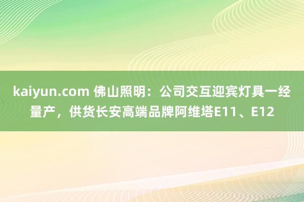 kaiyun.com 佛山照明：公司交互迎宾灯具一经量产，供货长安高端品牌阿维塔E11、E12