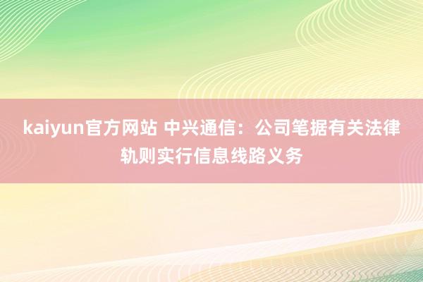 kaiyun官方网站 中兴通信：公司笔据有关法律轨则实行信息线路义务