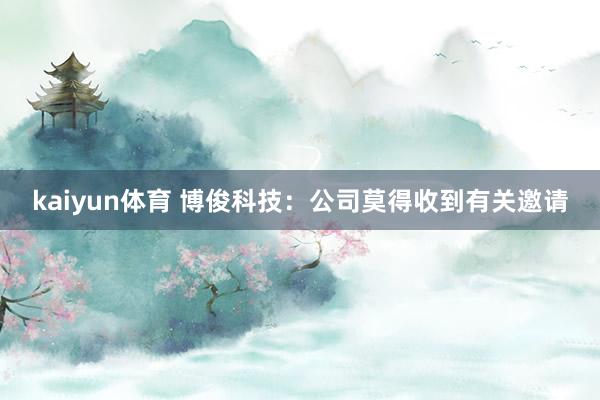 kaiyun体育 博俊科技：公司莫得收到有关邀请