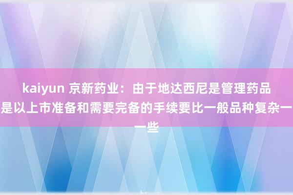 kaiyun 京新药业：由于地达西尼是管理药品，是以上市准备和需要完备的手续要比一般品种复杂一些