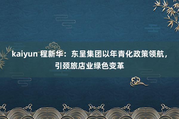 kaiyun 程新华：东呈集团以年青化政策领航，引颈旅店业绿色变革