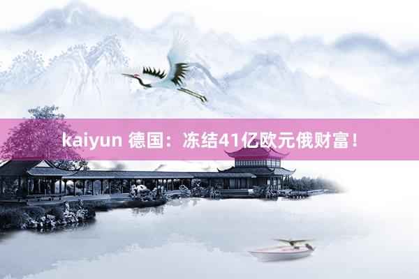 kaiyun 德国：冻结41亿欧元俄财富！