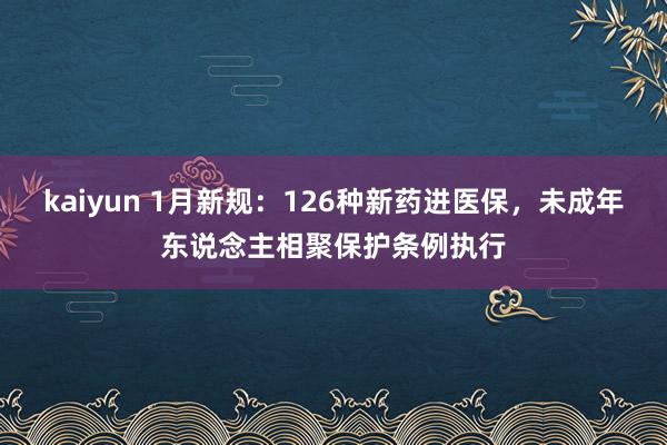 kaiyun 1月新规：126种新药进医保，未成年东说念主相聚保护条例执行