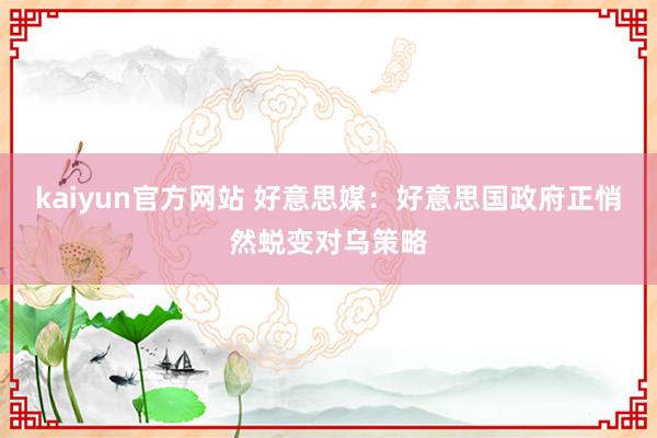 kaiyun官方网站 好意思媒：好意思国政府正悄然蜕变对乌策略