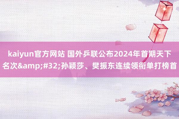 kaiyun官方网站 国外乒联公布2024年首期天下名次&#32;孙颖莎、樊振东连续领衔单打榜首