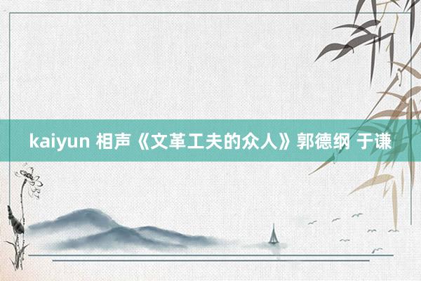 kaiyun 相声《文革工夫的众人》郭德纲 于谦