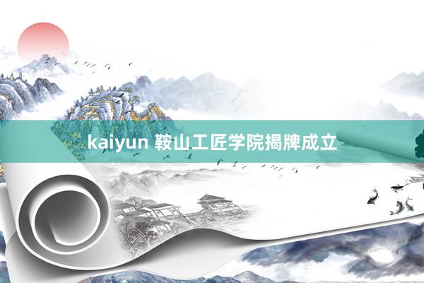 kaiyun 鞍山工匠学院揭牌成立