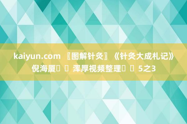 kaiyun.com 〖图解针灸〗《针灸大成札记》倪海厦✍️浑厚视频整理✍️5之3