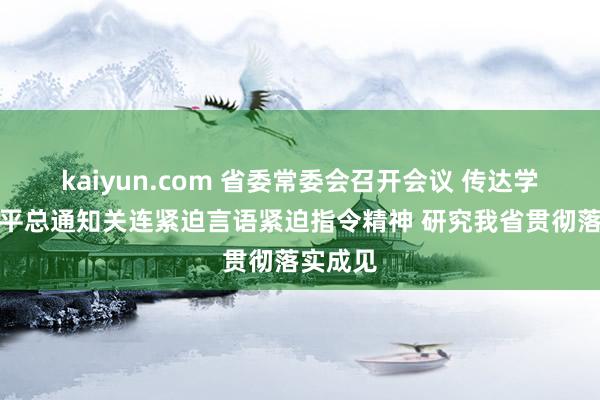 kaiyun.com 省委常委会召开会议 传达学习习近平总通知关连紧迫言语紧迫指令精神 研究我省贯彻落实成见