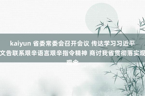 kaiyun 省委常委会召开会议 传达学习习近平总文告联系艰辛语言艰辛指令精神 商讨我省贯彻落实观念