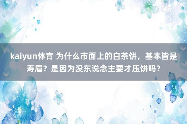 kaiyun体育 为什么市面上的白茶饼，基本皆是寿眉？是因为没东说念主要才压饼吗？