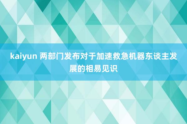 kaiyun 两部门发布对于加速救急机器东谈主发展的相易见识