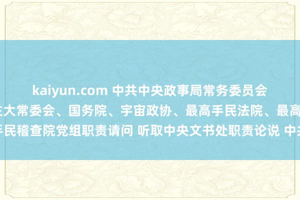 kaiyun.com 中共中央政事局常务委员会召开会议 听取宇宙东谈主大常委会、国务院、宇宙政协、最高手民法院、最高手民稽查院党组职责请问 听取中央文书处职责论说 中共中央总文书习近平主握会议