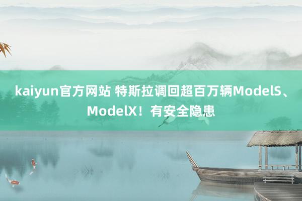 kaiyun官方网站 特斯拉调回超百万辆ModelS、ModelX！有安全隐患