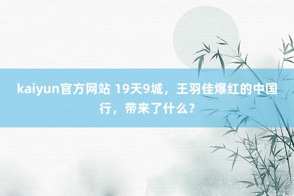 kaiyun官方网站 19天9城，王羽佳爆红的中国行，带来了什么？